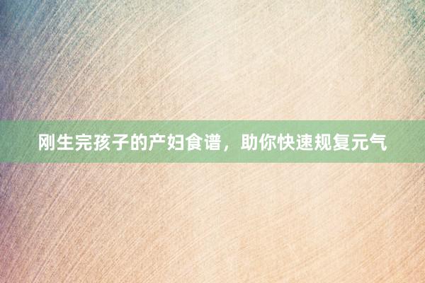 刚生完孩子的产妇食谱，助你快速规复元气