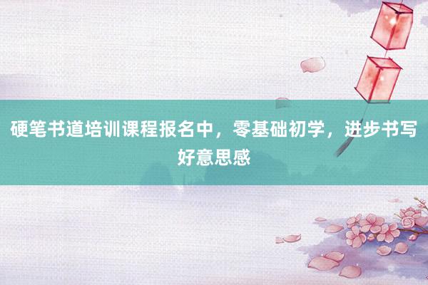 硬笔书道培训课程报名中，零基础初学，进步书写好意思感