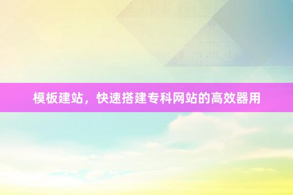 模板建站，快速搭建专科网站的高效器用