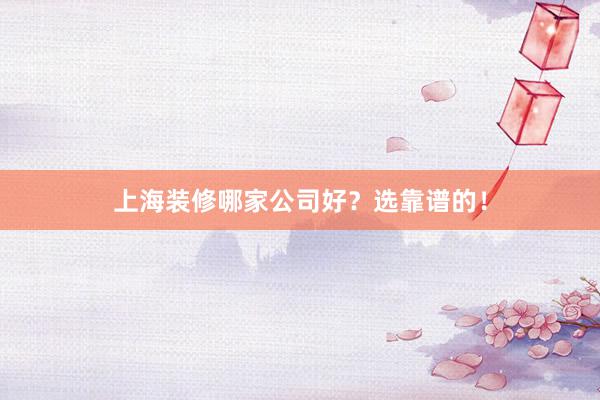 上海装修哪家公司好?选靠谱的!