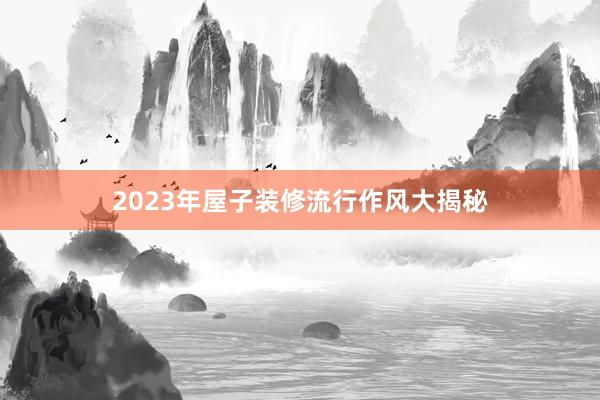2023年屋子装修流行作风大揭秘