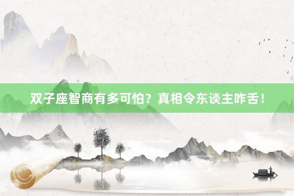 双子座智商有多可怕？真相令东谈主咋舌！