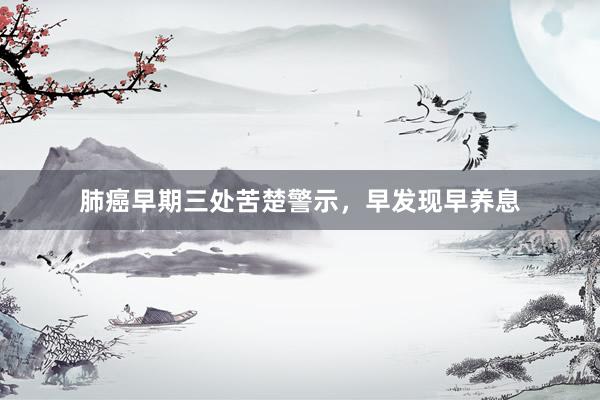 肺癌早期三处苦楚警示，早发现早养息