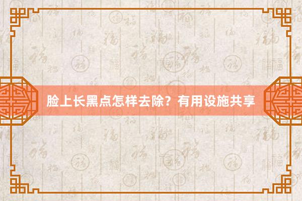 脸上长黑点怎样去除？有用设施共享