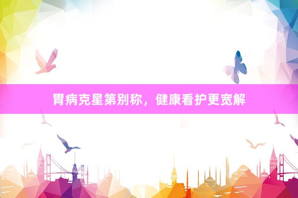 胃病克星第别称，健康看护更宽解