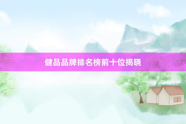 健品品牌排名榜前十位揭晓