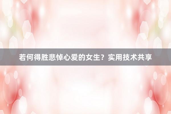 若何得胜悲悼心爱的女生？实用技术共享